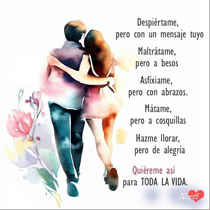 Despiértame, pero con un mensaje tuyo. Maltrátame, pero a besos. Asfíxiame, pero con abrazos. Mátame, pero a cosquillas. Hazme llorar, pero de alegría. Quiéreme así, para toda la vida Pareja caminando abrazados