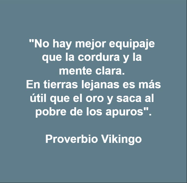 No hay mejor equipaje para llevar encima que la cordura y la mente clara. En tierras lejanas es más útil que el oro y saca al pobre de los apuros. Proverbio Vikingo No hay mejor equipaje para llevar encima que la cordura y la mente clara. En tierras lejanas es más útil que el oro y saca al pobre de los apuros. Proverbio Vikingo