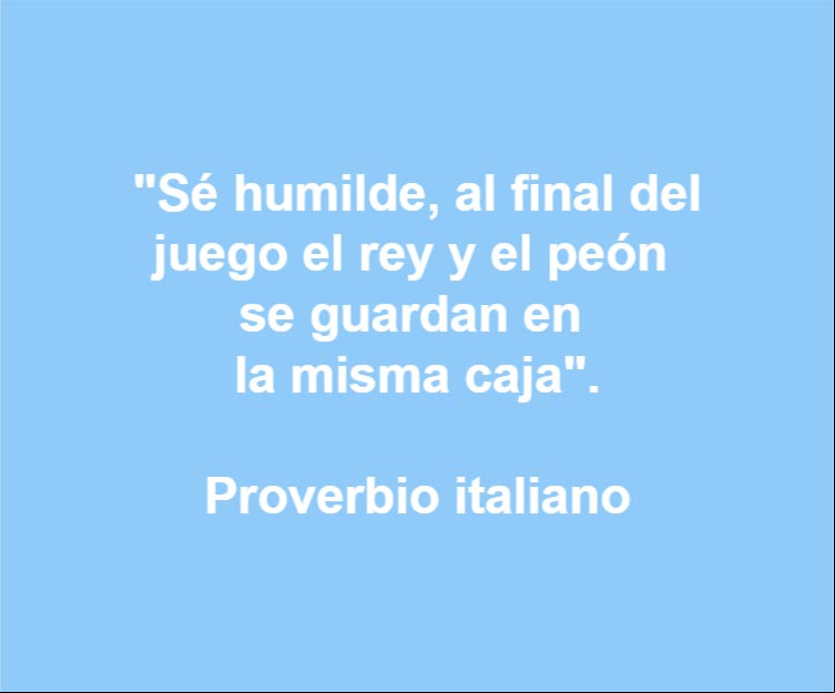 Sé humilde, al final del juego el rey y el peón se guardan en la misma caja. Proverbio italiano Sé humilde, al final del juego el rey y el peón se guardan en la misma caja. Proverbio italiano